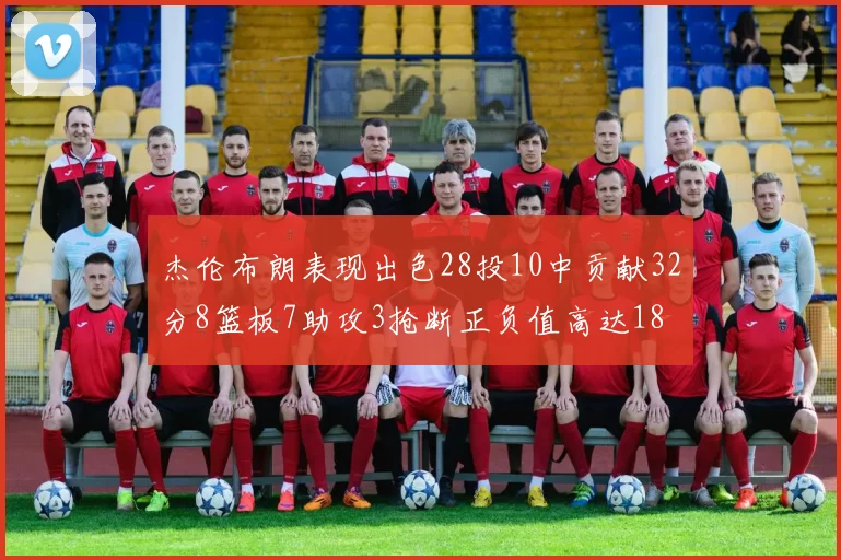 杰伦布朗表现出色28投10中贡献32分8篮板7助攻3抢断正负值高达18