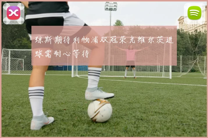 琼斯期待利物浦双冠荣光维尔茨进球需耐心等待