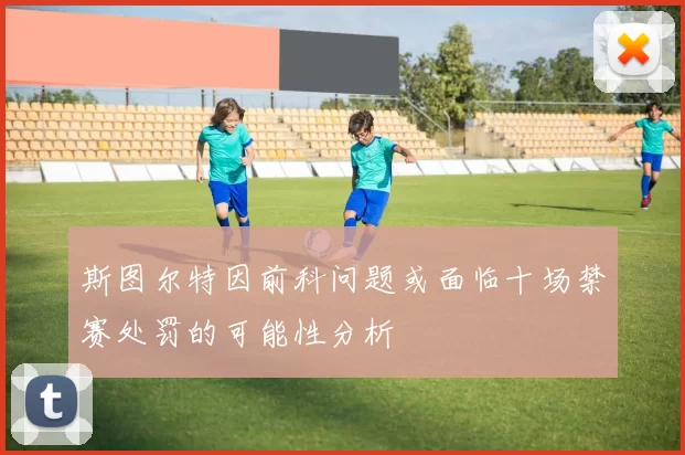 斯图尔特因前科问题或面临十场禁赛处罚的可能性分析