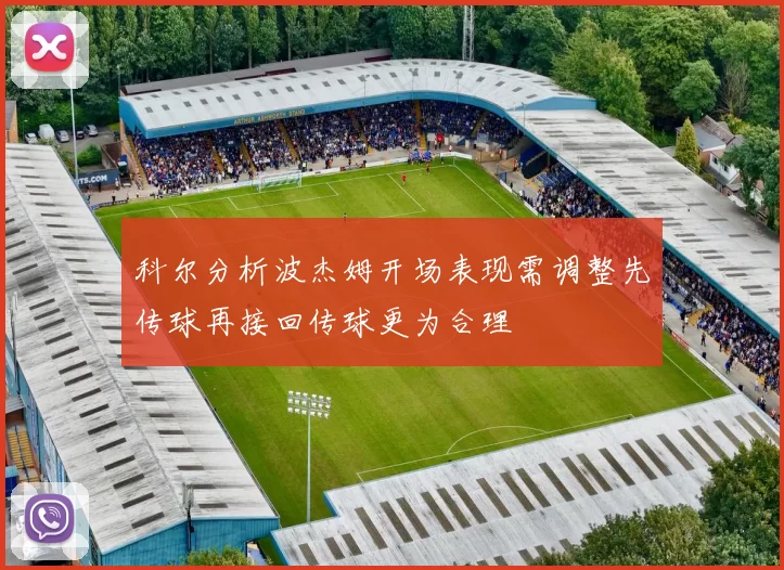科尔分析波杰姆开场表现需调整先传球再接回传球更为合理