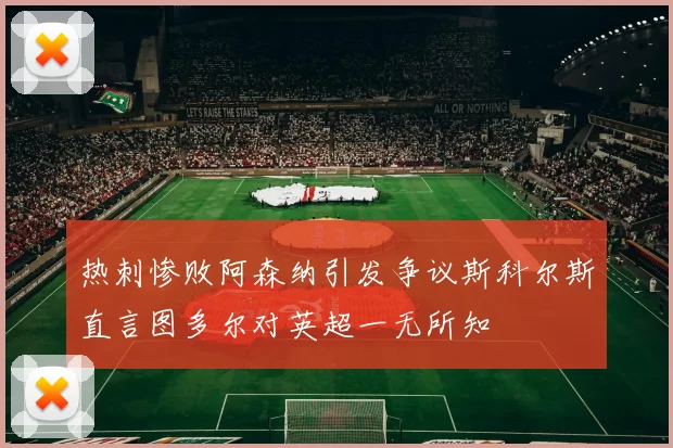 热刺惨败阿森纳引发争议斯科尔斯直言图多尔对英超一无所知