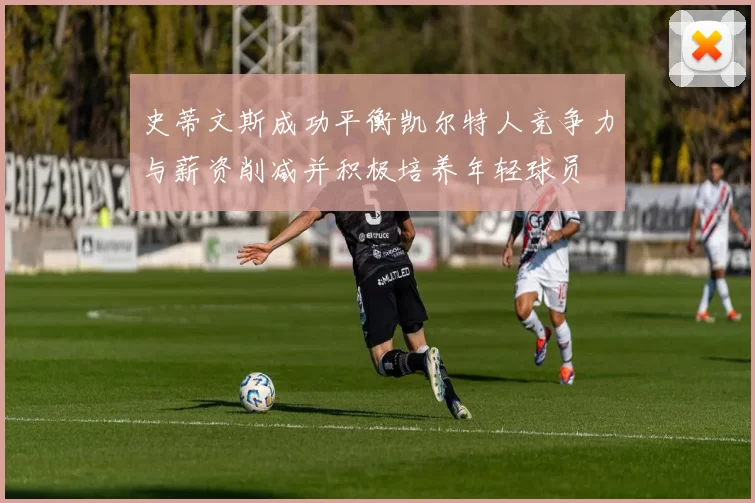 史蒂文斯成功平衡凯尔特人竞争力与薪资削减并积极培养年轻球员