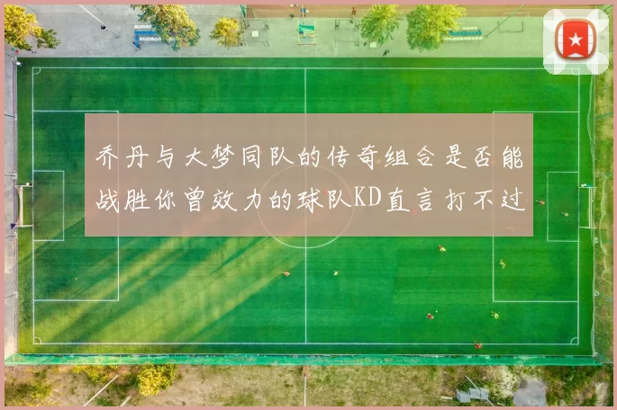 乔丹与大梦同队的传奇组合是否能战胜你曾效力的球队KD直言打不过实在太疯狂