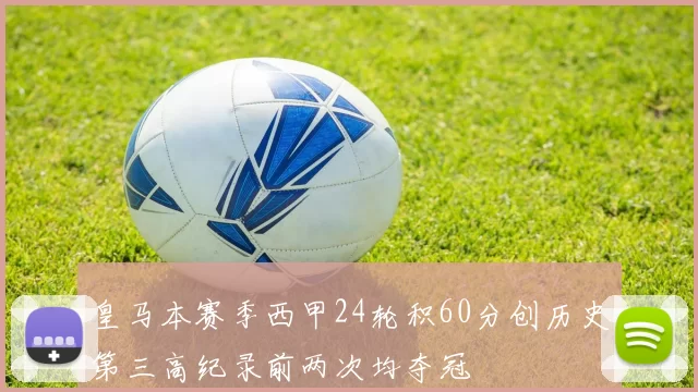 皇马本赛季西甲24轮积60分创历史第三高纪录前两次均夺冠
