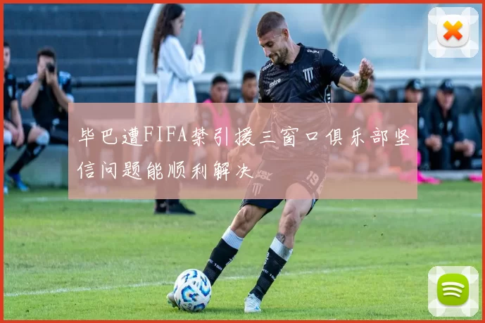 毕巴遭FIFA禁引援三窗口俱乐部坚信问题能顺利解决