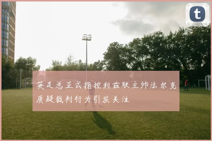 英足总正式指控利兹联主帅法尔克质疑裁判行为引发关注