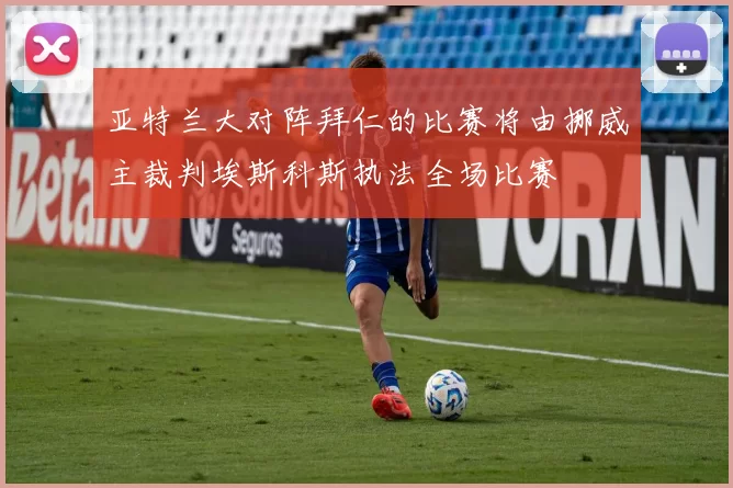 亚特兰大对阵拜仁的比赛将由挪威主裁判埃斯科斯执法全场比赛