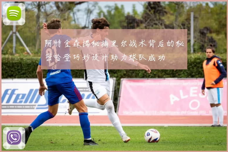 阿特金森揭秘梅里尔战术背后的秘密哈登巧妙设计助力球队成功