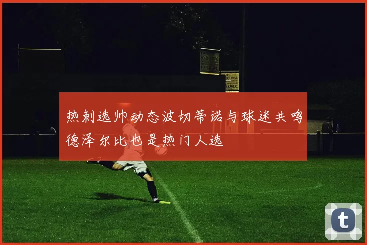 热刺选帅动态波切蒂诺与球迷共鸣德泽尔比也是热门人选