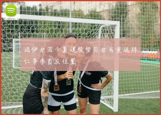 诺伊尔若今夏退役努贝尔或重返拜仁争夺首发位置