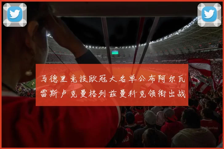 马德里竞技欧冠大名单公布阿尔瓦雷斯卢克曼格列兹曼科克领衔出战