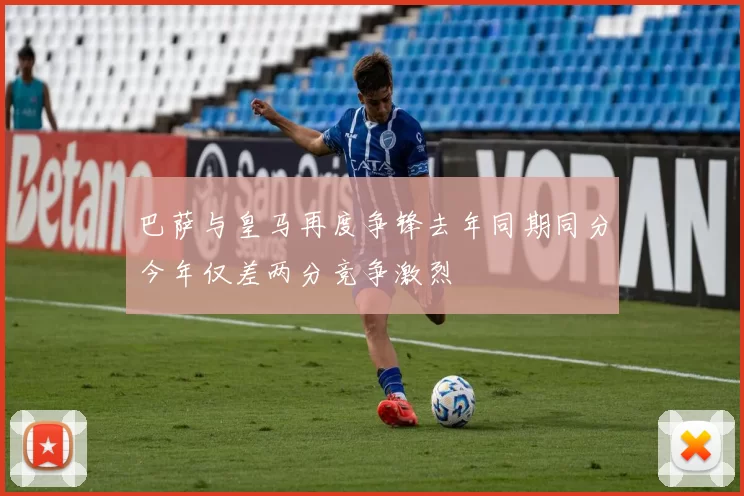 巴萨与皇马再度争锋去年同期同分今年仅差两分竞争激烈