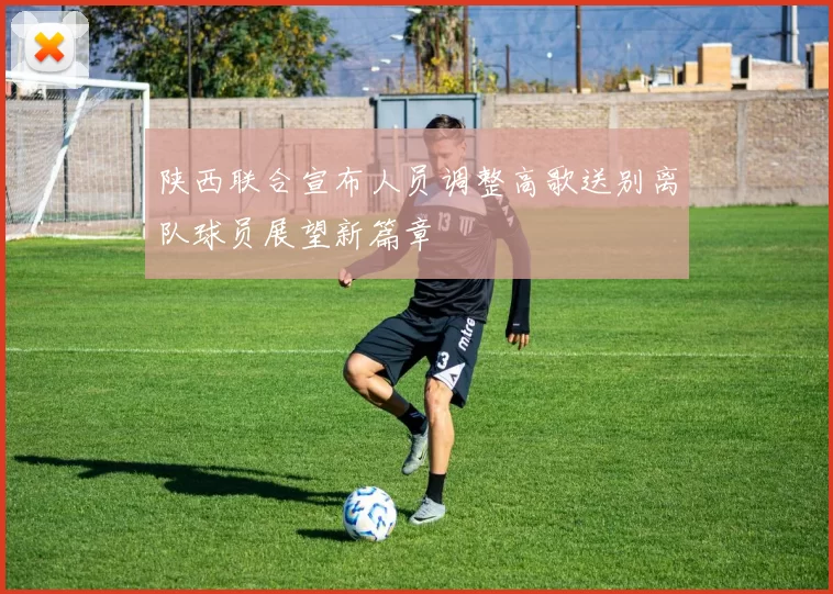 陕西联合宣布人员调整高歌送别离队球员展望新篇章