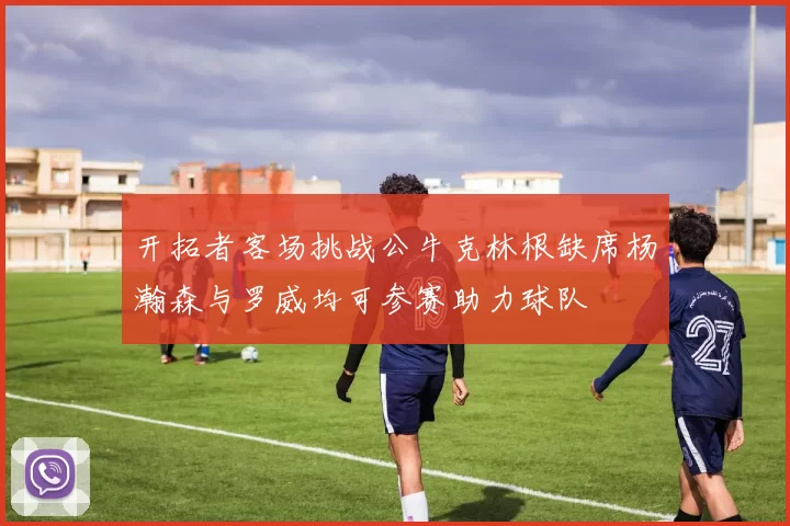 开拓者客场挑战公牛克林根缺席杨瀚森与罗威均可参赛助力球队
