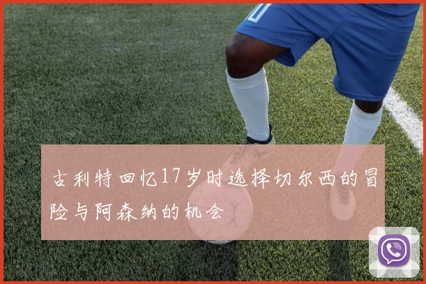 古利特回忆17岁时选择切尔西的冒险与阿森纳的机会