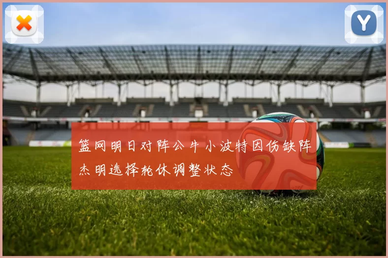 篮网明日对阵公牛小波特因伤缺阵杰明选择轮休调整状态