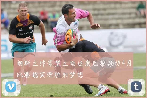 朗斯主帅寄望主场逆袭巴黎期待4月比赛能实现胜利梦想