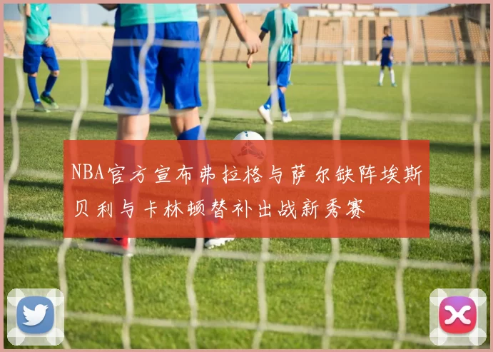 NBA官方宣布弗拉格与萨尔缺阵埃斯贝利与卡林顿替补出战新秀赛