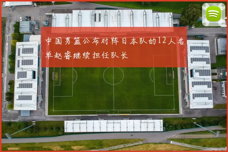 中国男篮公布对阵日本队的12人名单赵睿继续担任队长