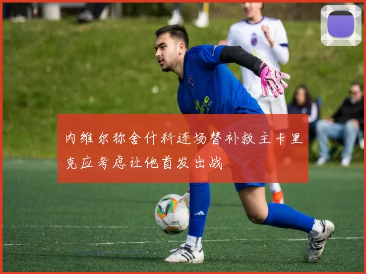 内维尔称舍什科连场替补救主卡里克应考虑让他首发出战