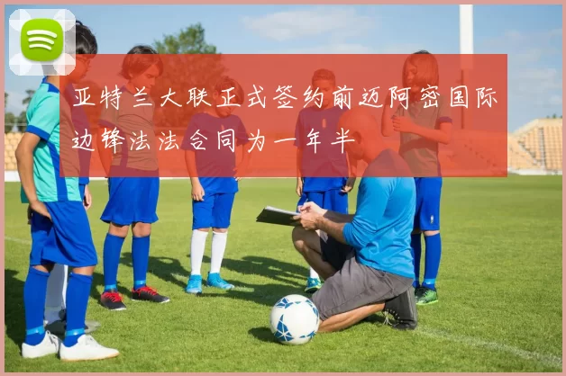亚特兰大联正式签约前迈阿密国际边锋法法合同为一年半