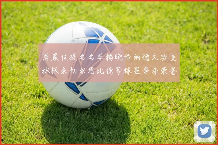 周最佳提名名单揭晓伦纳德文班克林根米切尔恩比德等球星争夺荣誉