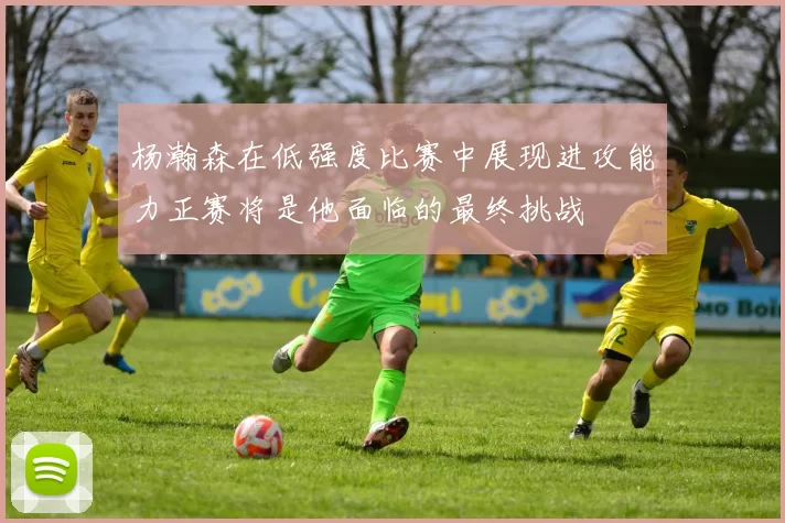 杨瀚森在低强度比赛中展现进攻能力正赛将是他面临的最终挑战