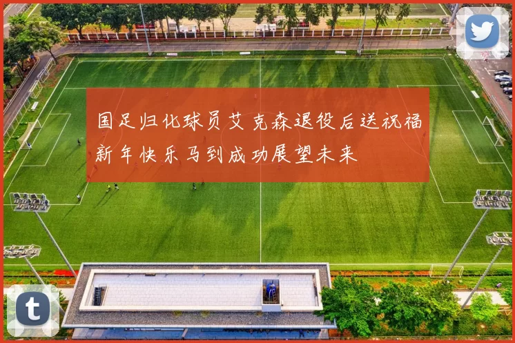 国足归化球员艾克森退役后送祝福新年快乐马到成功展望未来
