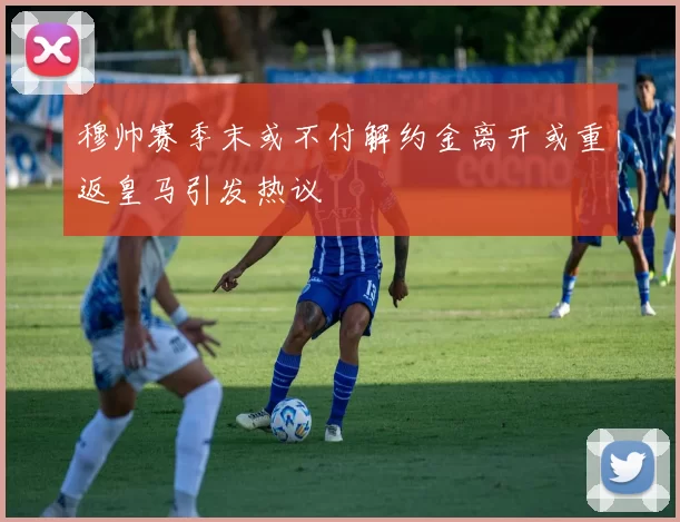 穆帅赛季末或不付解约金离开或重返皇马引发热议