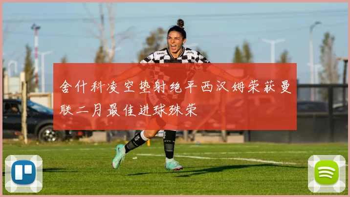 舍什科凌空垫射绝平西汉姆荣获曼联二月最佳进球殊荣