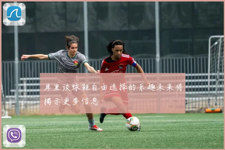 库里谈球鞋自由选择的乐趣未来将揭示更多信息