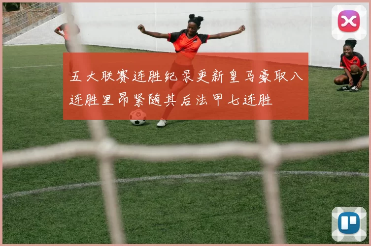五大联赛连胜纪录更新皇马豪取八连胜里昂紧随其后法甲七连胜
