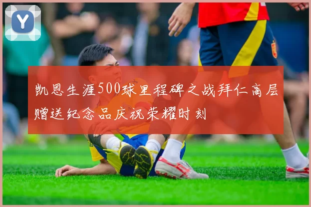 凯恩生涯500球里程碑之战拜仁高层赠送纪念品庆祝荣耀时刻