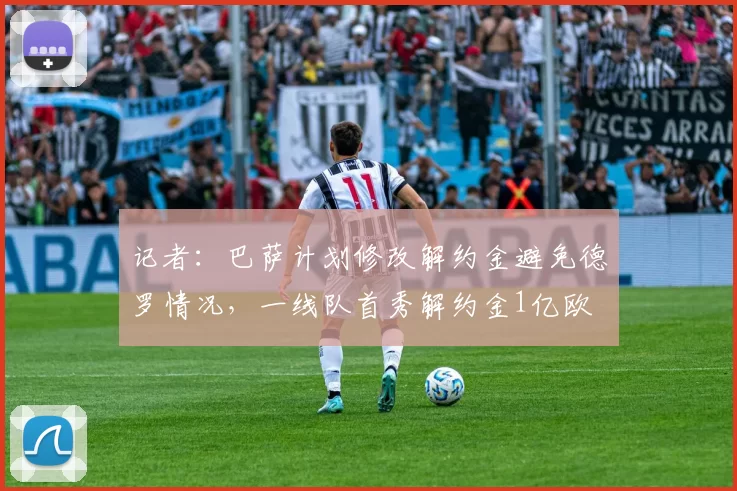 记者：巴萨计划修改解约金避免德罗情况，一线队首秀解约金1亿欧