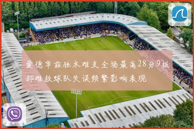 爱德华兹独木难支全场最高28分9板却难救球队失误频繁影响表现
