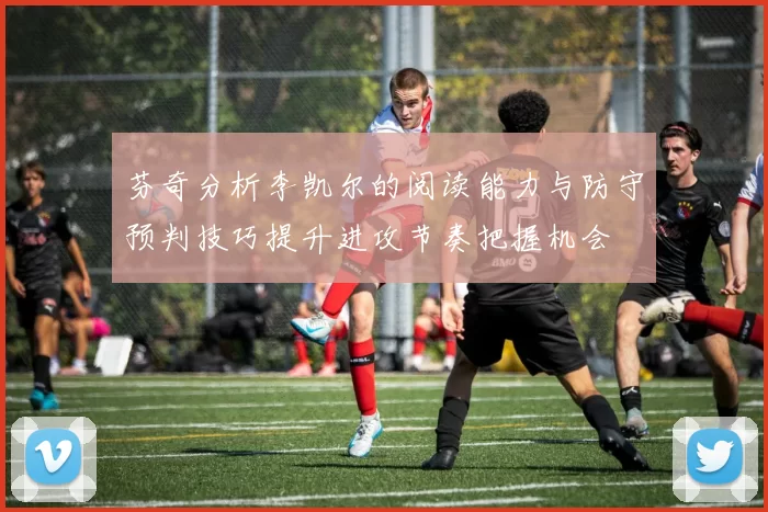 芬奇分析李凯尔的阅读能力与防守预判技巧提升进攻节奏把握机会