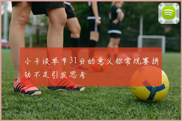 小卡谈单节31分的意义称常规赛拼劲不足引发思考